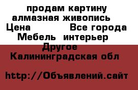 продам картину алмазная живопись  › Цена ­ 2 300 - Все города Мебель, интерьер » Другое   . Калининградская обл.